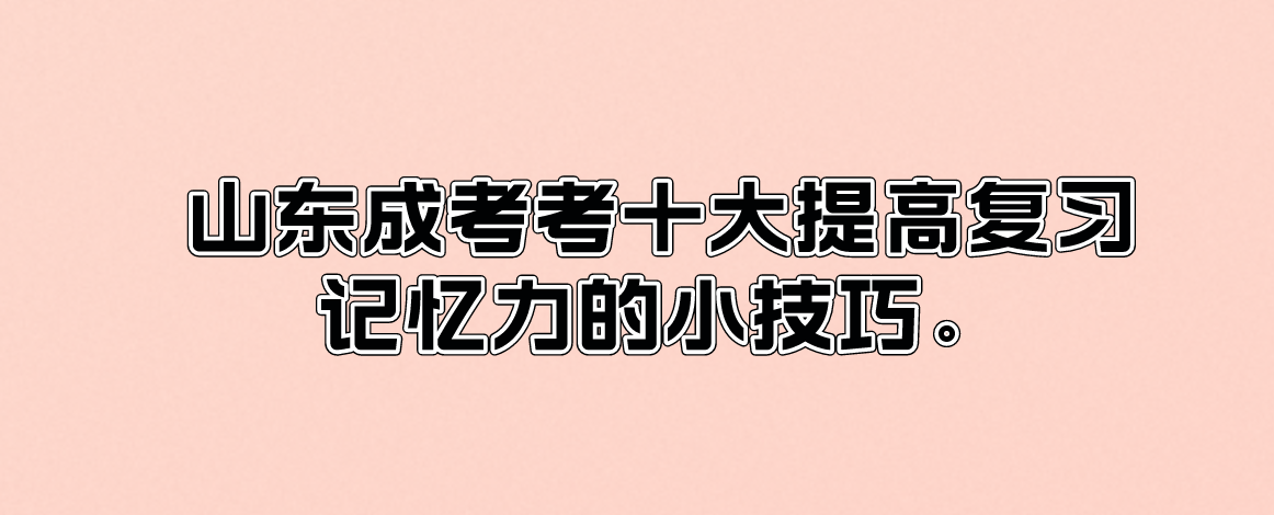 山东成考考十大提高复习记忆力的小技巧。