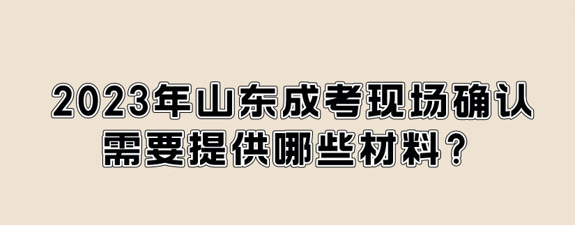 2023年山东成考现场确认需要提供哪些材料？(图1)