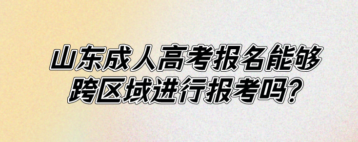 山东成人高考报名能够跨区域进行报考吗?