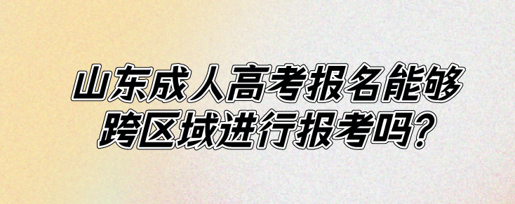 山东成人高考报名能够跨区域进行报考吗?(图1)