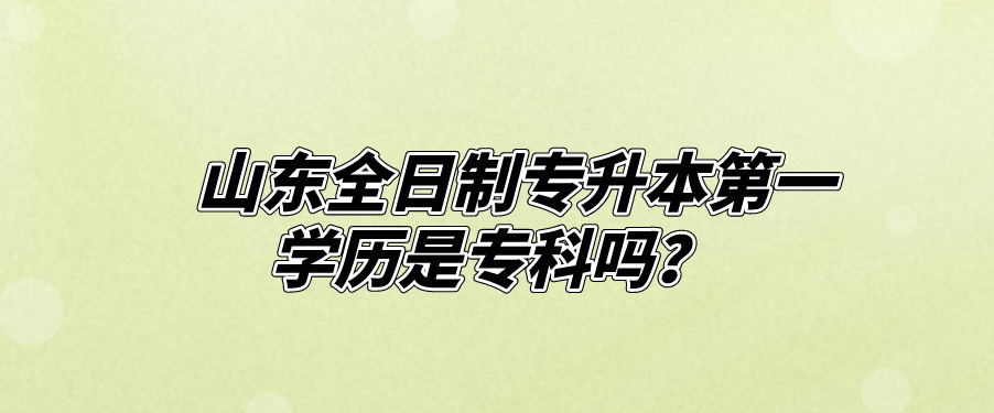 山东全日制专升本第一学历是专科吗？