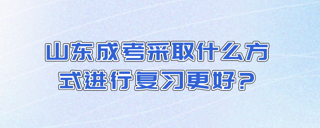 山东成考采取什么方式进行复习更好?(图1)