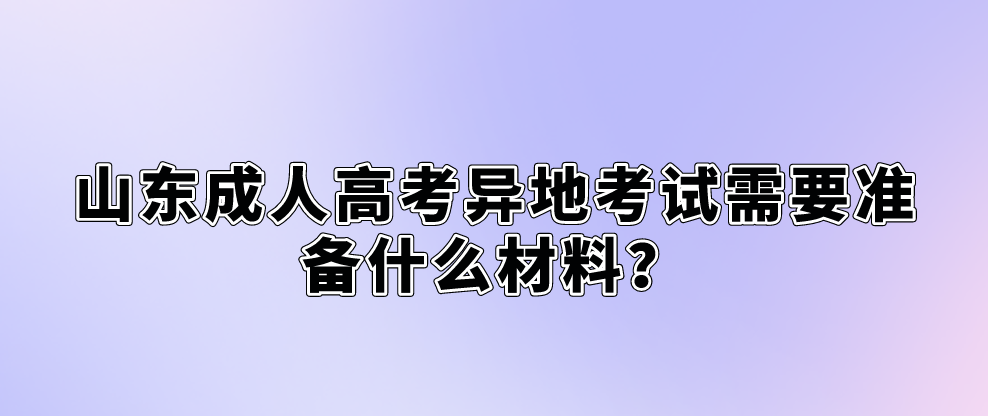山东成人高考异地考试需要准备什么材料？