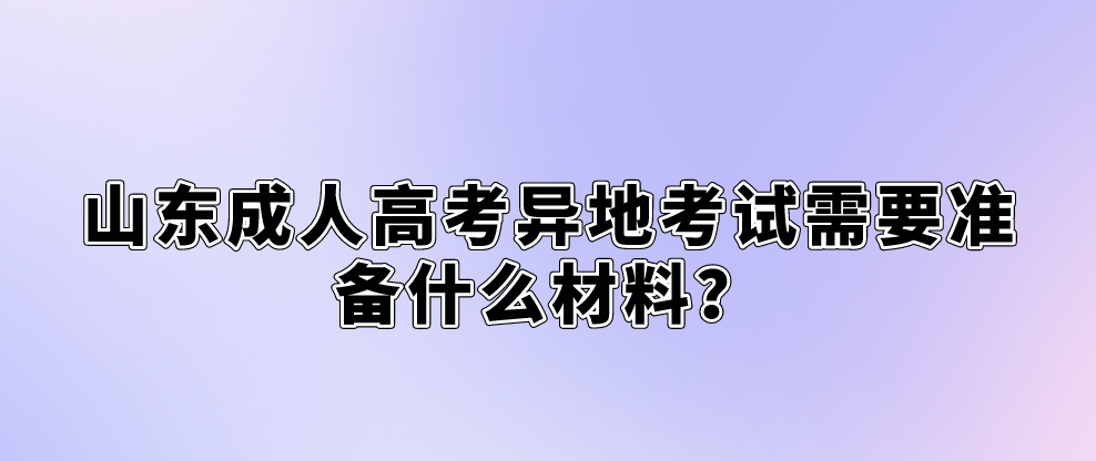 山东成人高考异地考试需要准备什么材料？(图1)