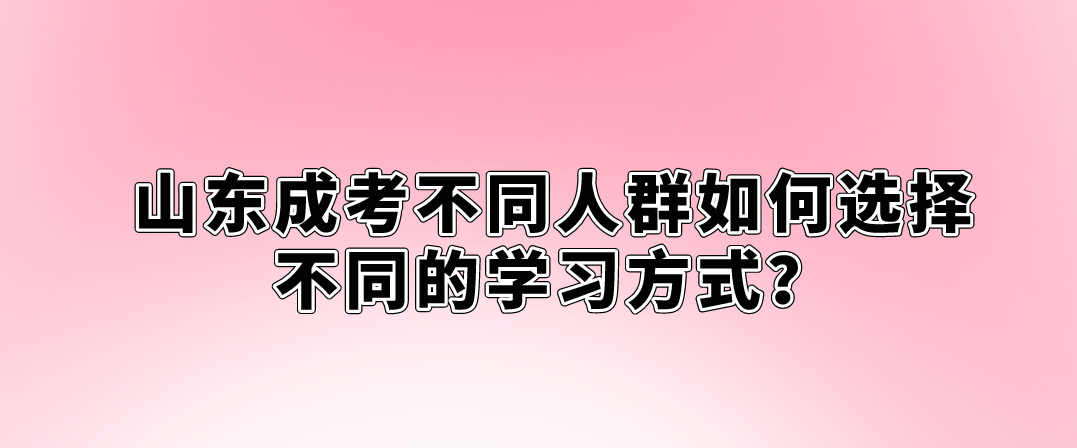 山东成考不同人群如何选择不同的学习方式？