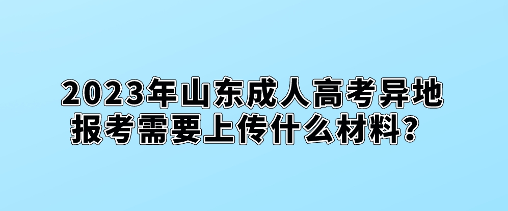 2023年山东成人高考异地报考需要上传什么材料？