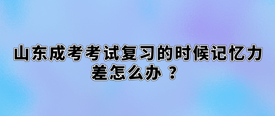 山东成考考试复习的时候记忆力差怎么办 (图1)