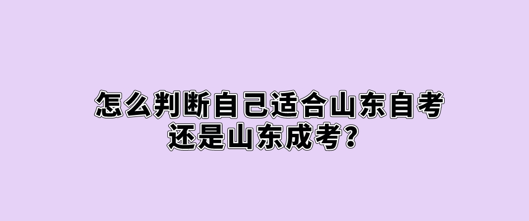 怎么判断自己适合山东自考还是山东成考？ 