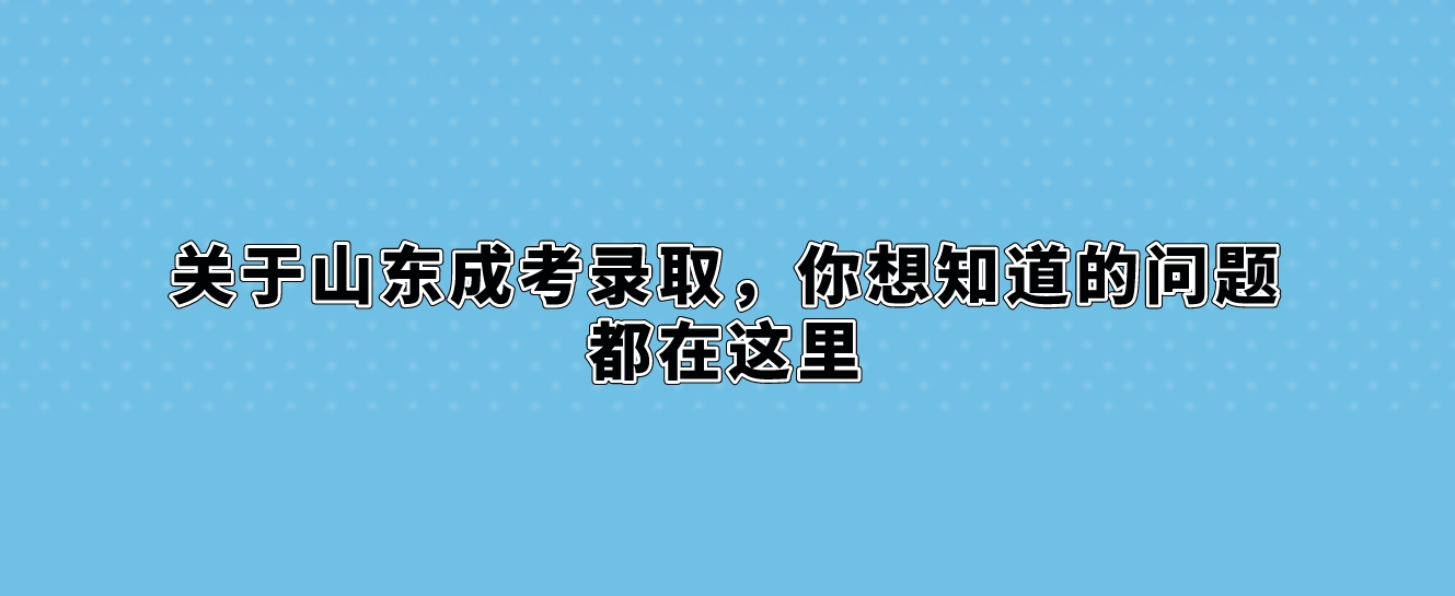 关于山东成考录取，你想知道的问题都在这里