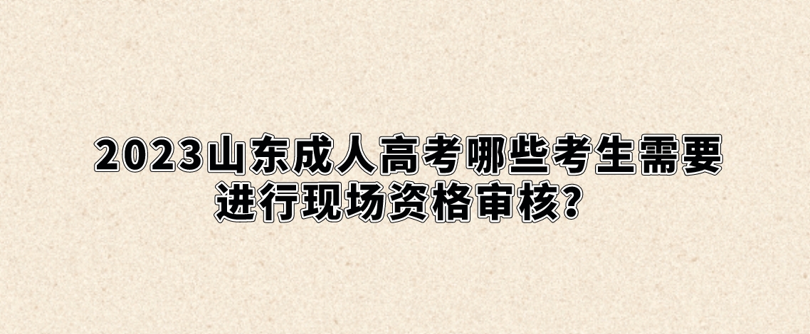 2023山东成人高考哪些考生需要进行现场资格审核？(图1)