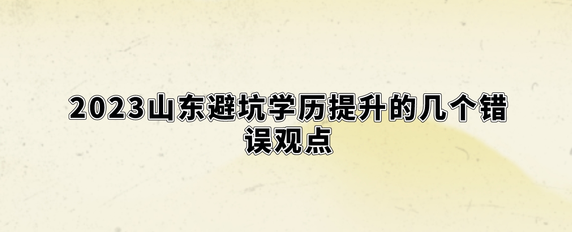 2023山东避坑学历提升的几个错误观点