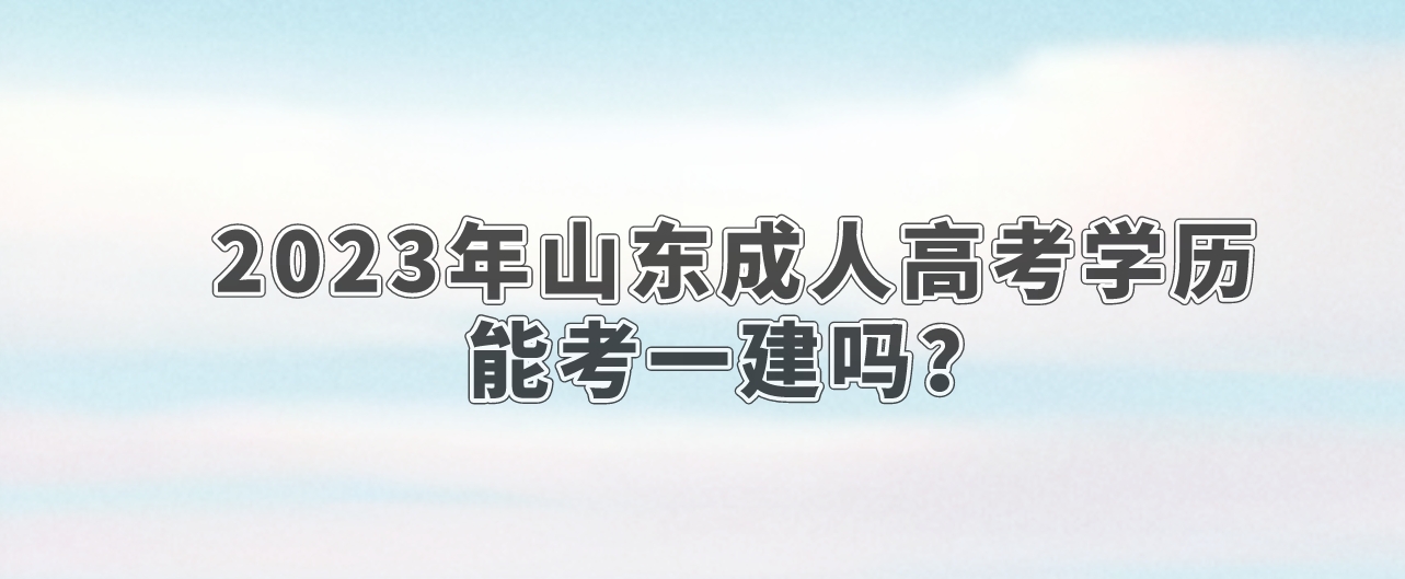 2023年山东成人高考学历能考一建吗(图1)