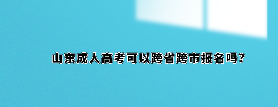 山东成人高考可以跨省跨市报名吗?