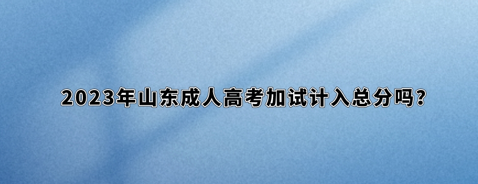 2023年山东成人高考加试计入总分吗？(图1)