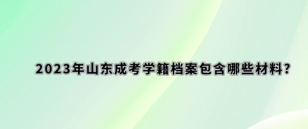 2023年山东成考学籍档案包含哪些材料?