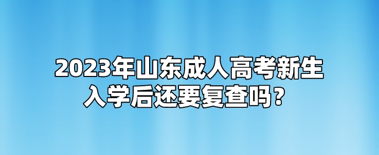 2023年山东成人高考新生入学后还要复查吗？