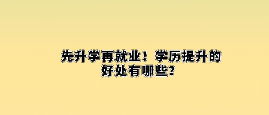 先升学再就业！学历提升的好处有哪些？