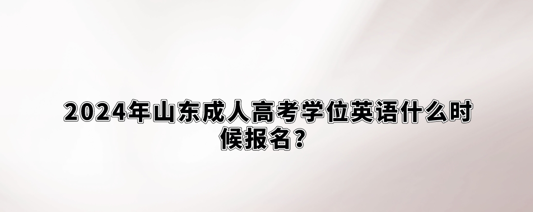 2024年山东成人高考学位英语什么时候报名？