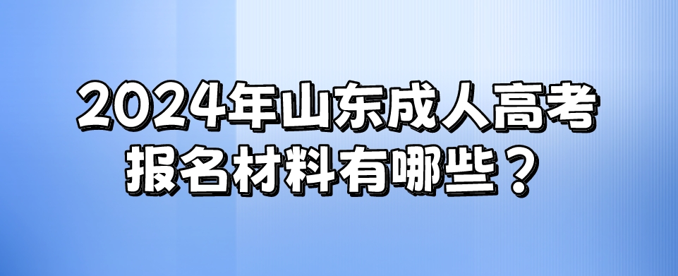 2024年山东成人高考报名材料有哪些？