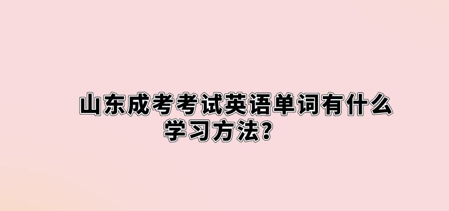 山东成考考试英语单词有什么学习方法？