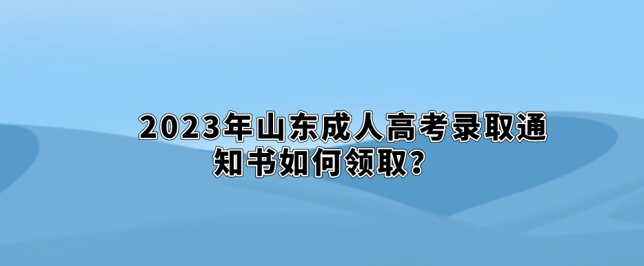 2023年山东成人高考录取通知书如何领取？(图1)