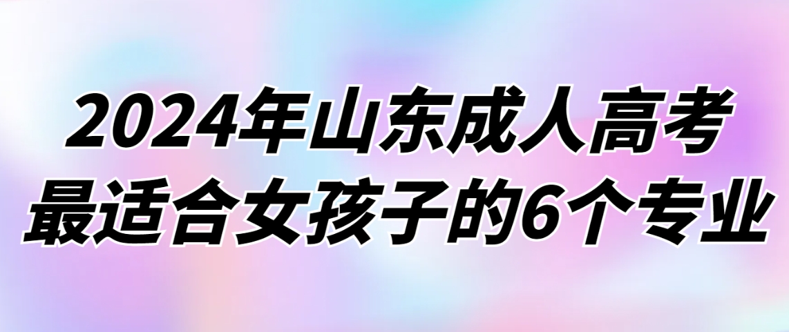 2024年山东成人高考最适合女孩子的6个专业(图1)