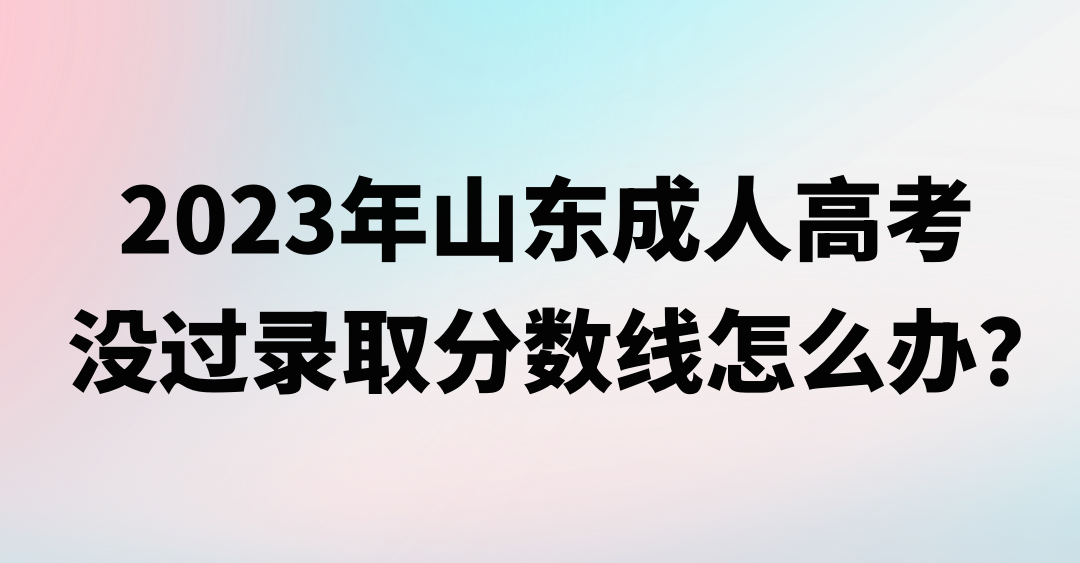 2023年山东成人高考没过录取分数线怎么办？