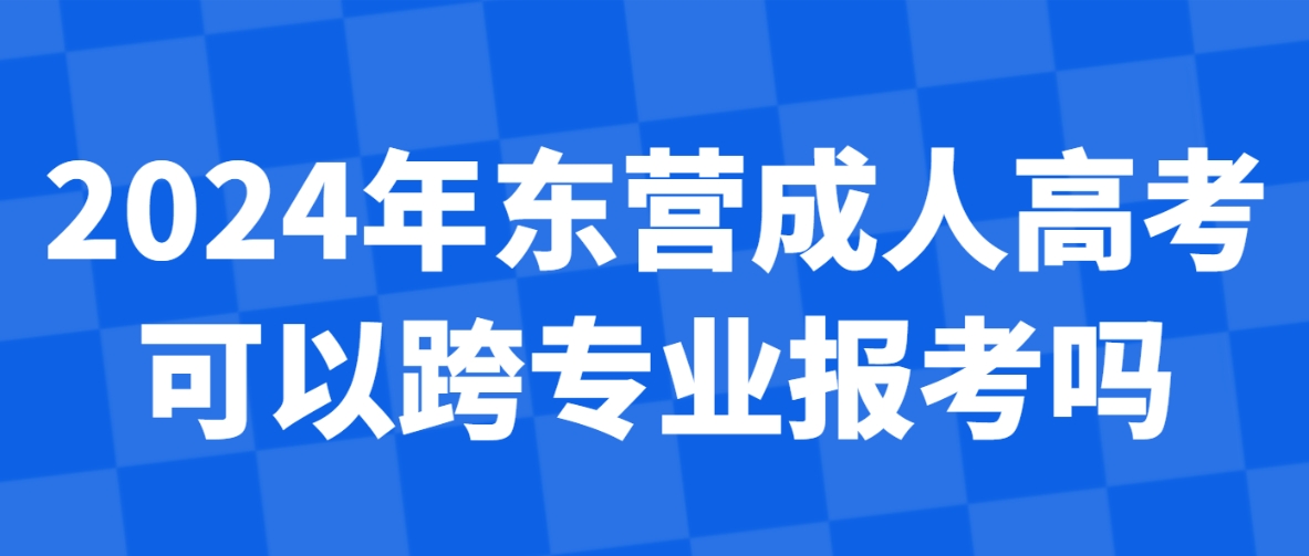 2024年东营成人高考可以跨专业报考吗？