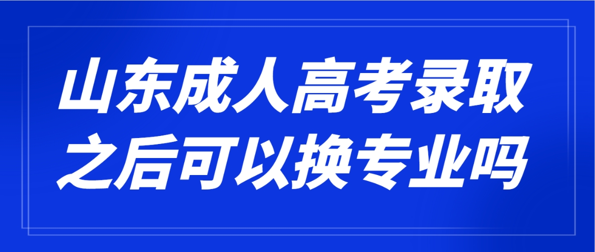 山东成人高考录取之后可以换专业吗？(图1)