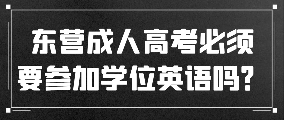 东营成人高考必须要参加学位英语吗？