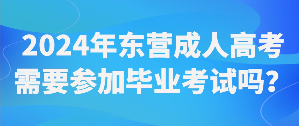 2024年东营成人高考需要参加毕业考试吗？