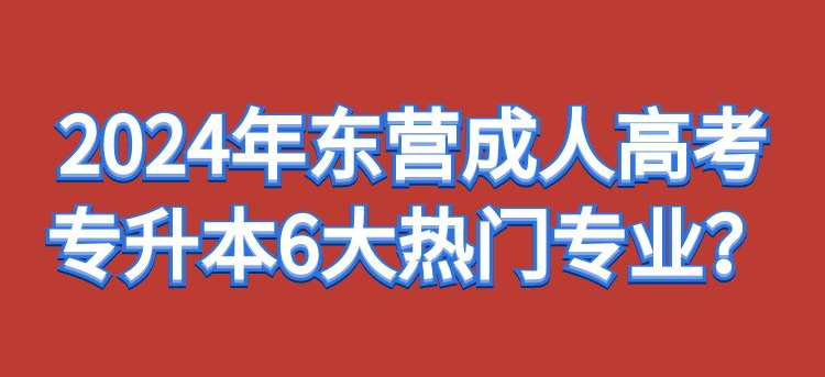 2024年东营成人高考专升本6大热门专业