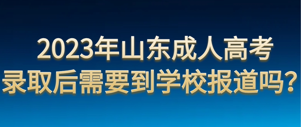 2023年山东成人高考录取后需要到学校报道吗？