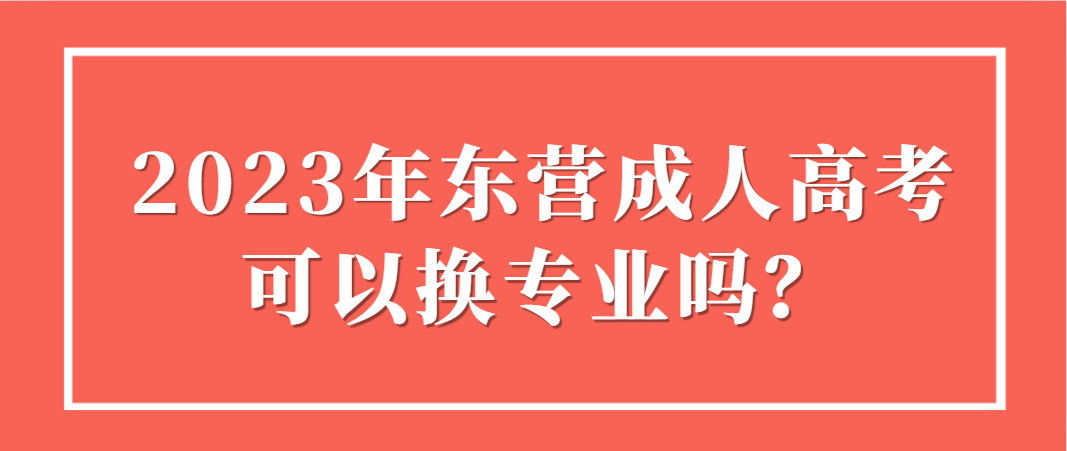 2023年东营成人高考可以换专业吗？