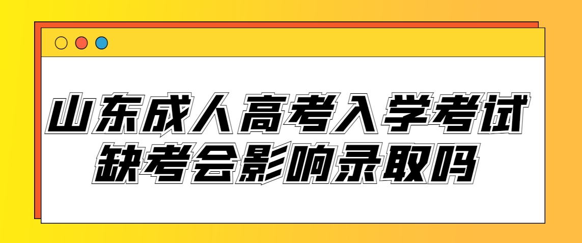 山东成人高考入学考试缺考会影响录取吗？(图1)