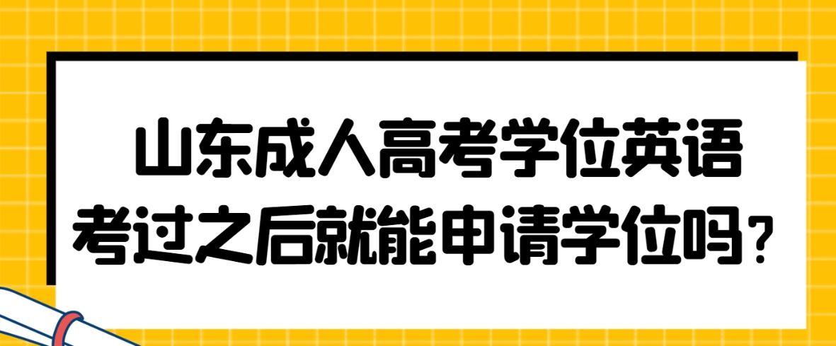 山东成人高考学位英语考过之后就能申请学位吗？