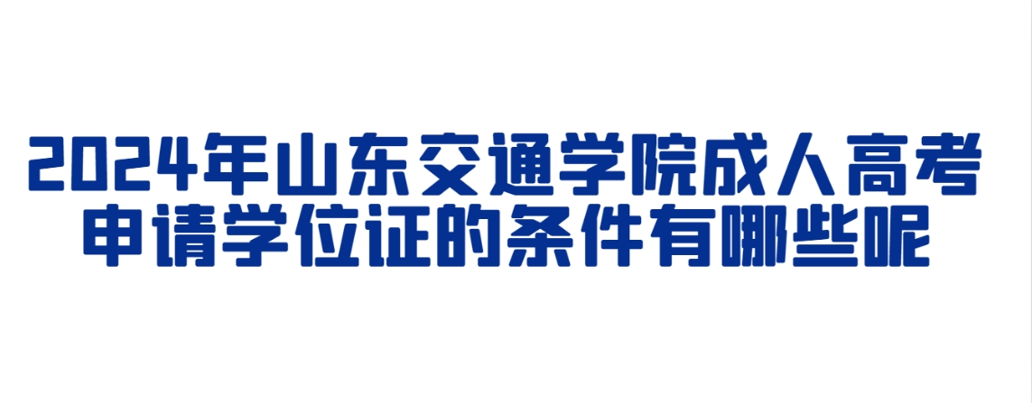 2024年山东交通学院成人高考申请学位证的条件有哪些呢