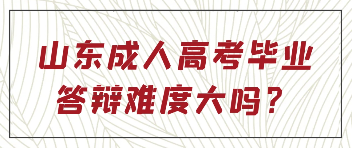 山东成人高考毕业答辩难度大吗？