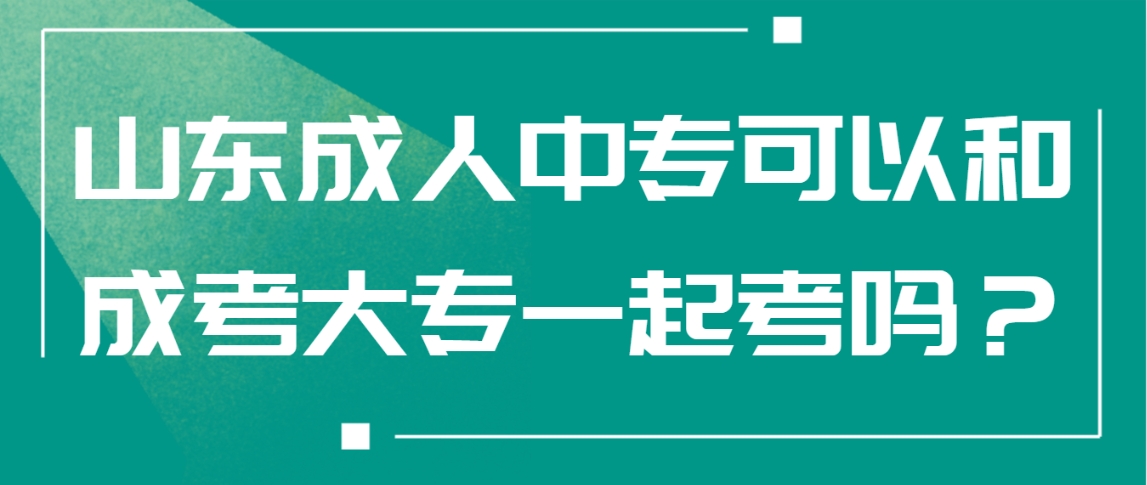 山东成人中专可以和成考大专一起考吗？