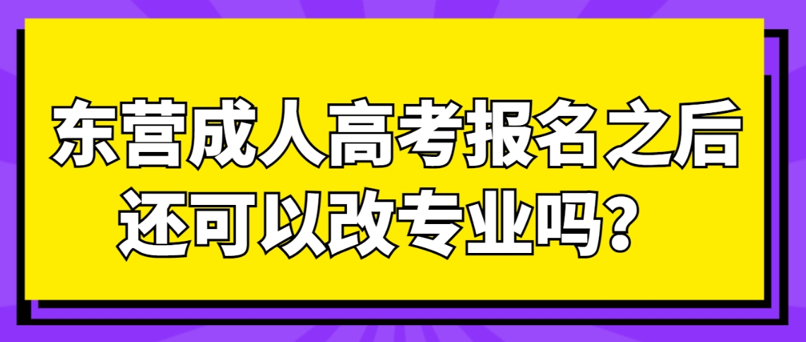 东营成人高考报名之后还可以改专业吗？