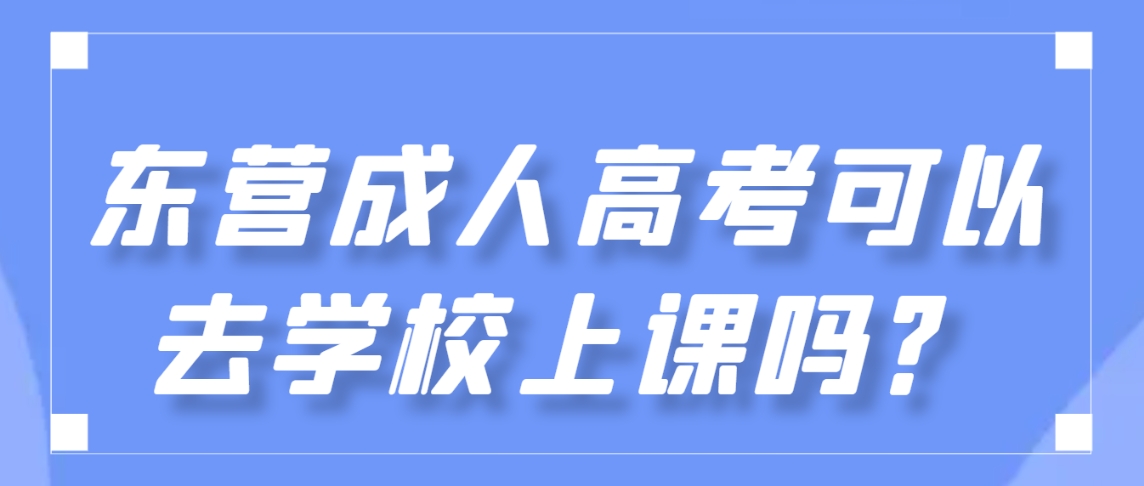 东营成人高考可以去学校上课吗？
