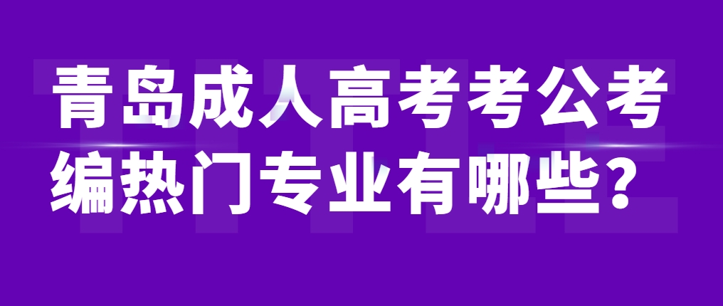 青岛成人高考考公考编热门专业有哪些？