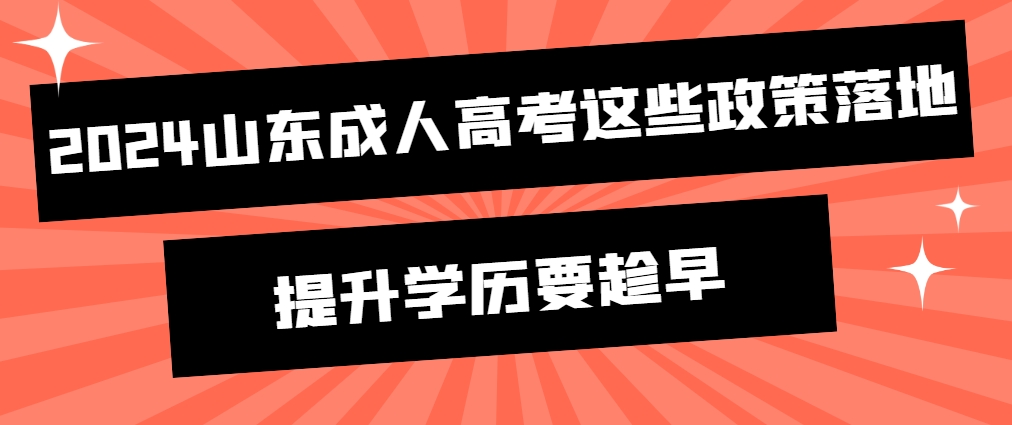 2024年山东成人高考这些政策落地，提升学历一定要趁早！(图1)