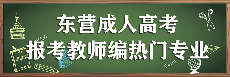 东营成人高考报考教师编热门专业？