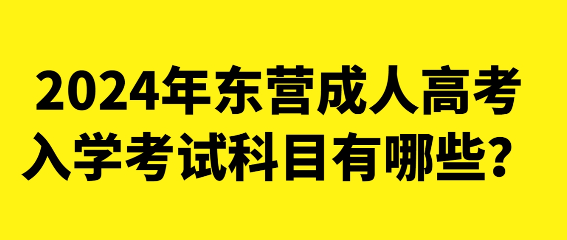 2024年东营成人高考入学考试科目有哪些？