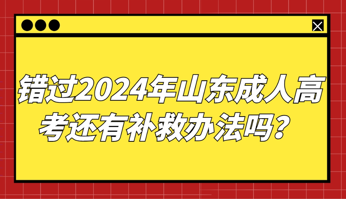错过2024年山东成人高考怎么办，还有补救办法吗？