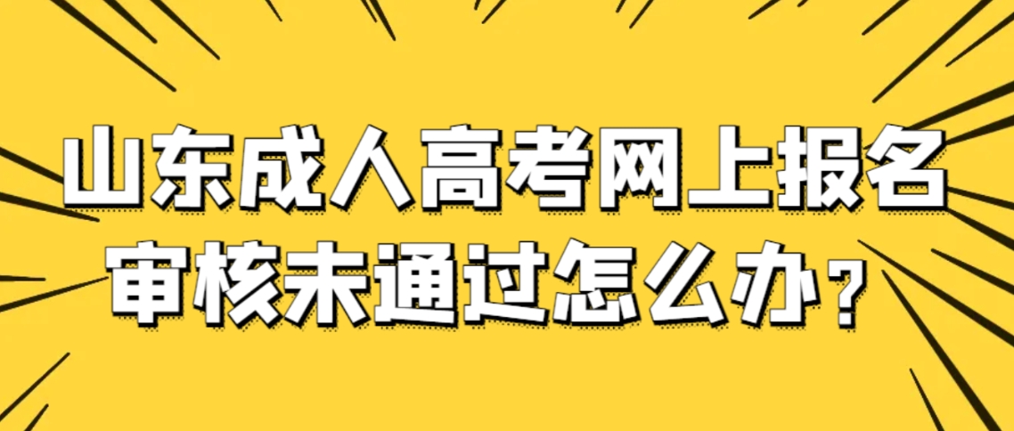 山东成人高考网上报名审核未通过怎么办？