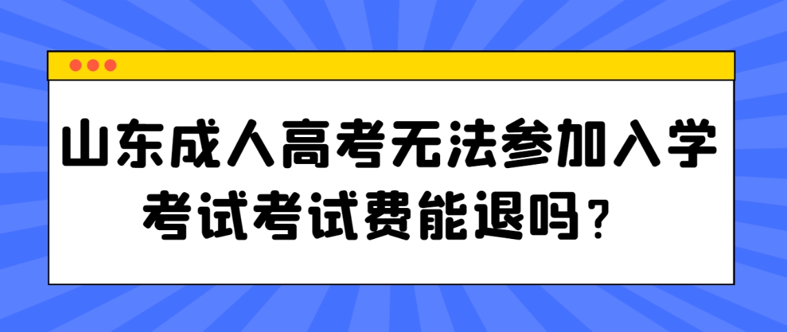 山东成人高考无法参加入学考试考试费能退吗？(图1)