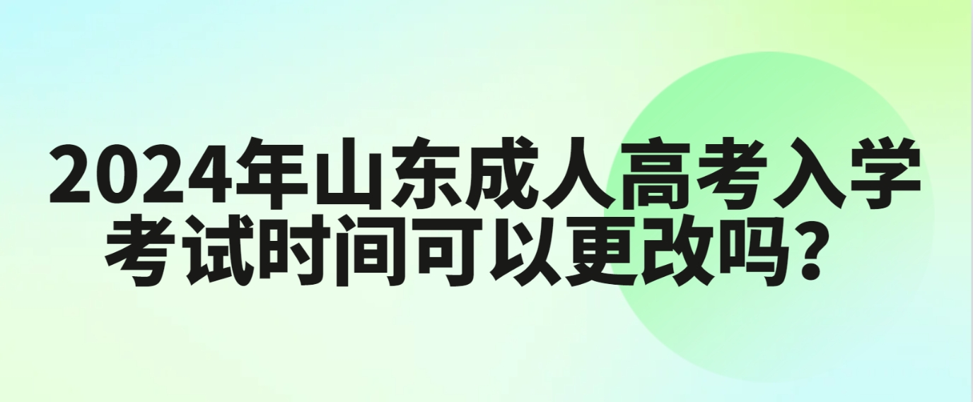 2024年山东成人高考入学考试时间可以更改吗？