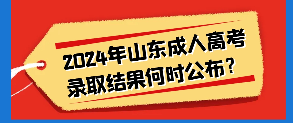 2024年山东成人高考录取结果何时公布？